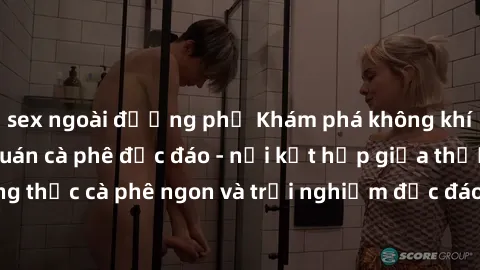 sex ngoài đường phố Khám phá không khí độc đáo tại sex quán cà phê độc đáo - nơi kết hợp giữa thưởng thức cà phê ngon và trải nghiệm độc đáo của không gian sex shop.